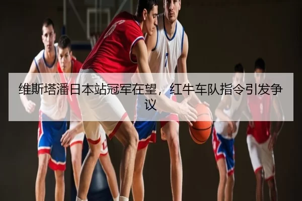 维斯塔潘日本站冠军在望，红牛车队指令引发争议