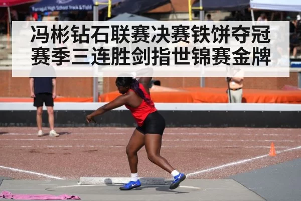 冯彬钻石联赛决赛铁饼夺冠赛季三连胜剑指世锦赛金牌