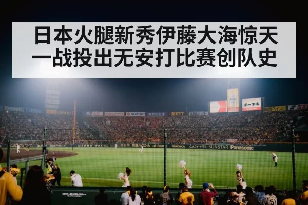 日本火腿新秀伊藤大海惊天一战投出无安打比赛创队史