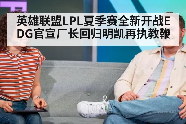 英雄联盟LPL夏季赛全新开战EDG官宣厂长回归明凯再执教鞭