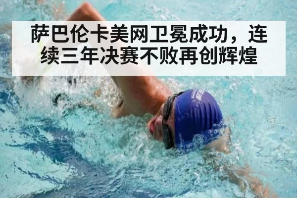 萨巴伦卡美网卫冕成功，连续三年决赛不败再创辉煌