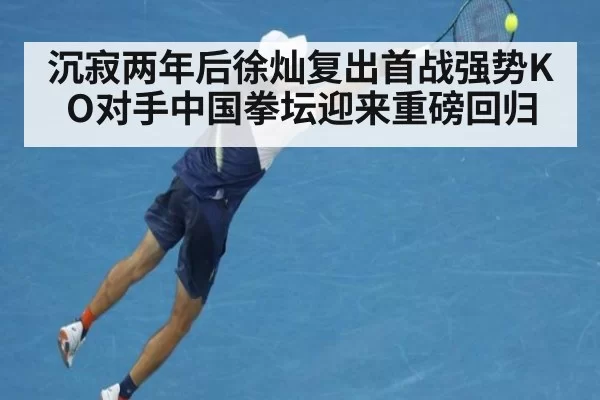 沉寂两年后徐灿复出首战强势KO对手中国拳坛迎来重磅回归