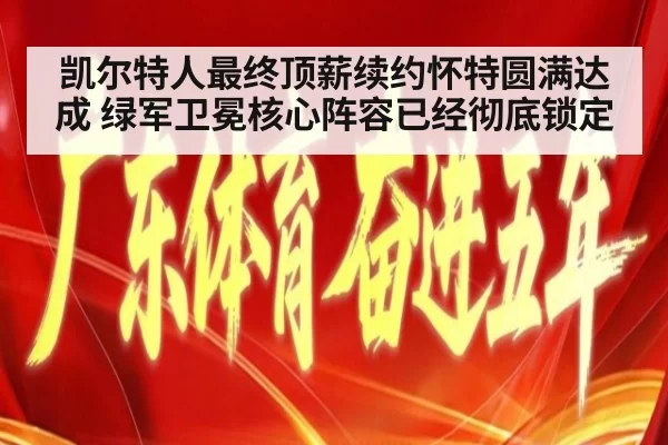 凯尔特人最终顶薪续约怀特圆满达成 绿军卫冕核心阵容已经彻底锁定