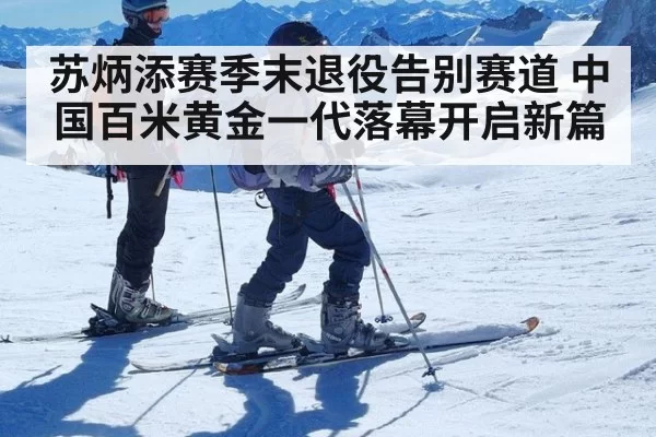苏炳添赛季末退役告别赛道 中国百米黄金一代落幕开启新篇