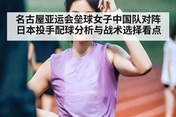 名古屋亚运会垒球女子中国队对阵日本投手配球分析与战术选择看点